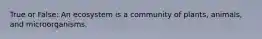 True or False: An ecosystem is a community of plants, animals, and microorganisms.