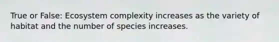 True or False: Ecosystem complexity increases as the variety of habitat and the number of species increases.