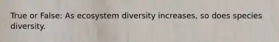 True or False: As ecosystem diversity increases, so does species diversity.