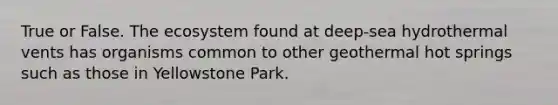 True or False. The ecosystem found at deep-sea hydrothermal vents has organisms common to other geothermal hot springs such as those in Yellowstone Park.