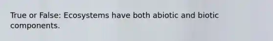 True or False: Ecosystems have both abiotic and biotic components.