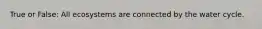 True or False: All ecosystems are connected by the water cycle.