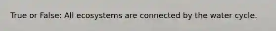 True or False: All ecosystems are connected by the water cycle.