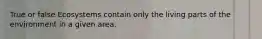 True or false Ecosystems contain only the living parts of the environment in a given area.