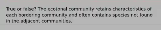 True or false? The ecotonal community retains characteristics of each bordering community and often contains species not found in the adjacent communities.