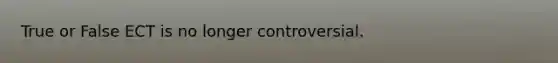 True or False ECT is no longer controversial.