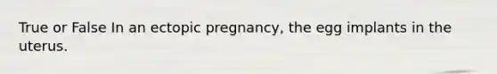 True or False In an ectopic pregnancy, the egg implants in the uterus.