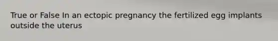 True or False In an ectopic pregnancy the fertilized egg implants outside the uterus