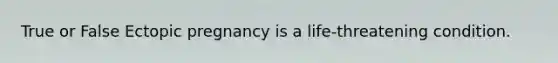 True or False Ectopic pregnancy is a life-threatening condition.