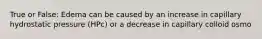 True or False: Edema can be caused by an increase in capillary hydrostatic pressure (HPc) or a decrease in capillary colloid osmo