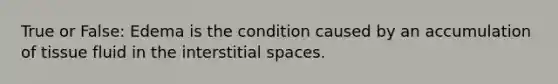 True or False: Edema is the condition caused by an accumulation of tissue fluid in the interstitial spaces.