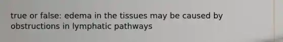 true or false: edema in the tissues may be caused by obstructions in lymphatic pathways