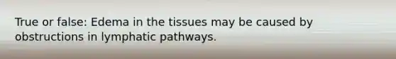 True or false: Edema in the tissues may be caused by obstructions in lymphatic pathways.