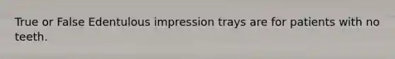 True or False Edentulous impression trays are for patients with no teeth.