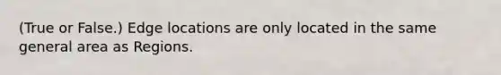 (True or False.) Edge locations are only located in the same general area as Regions.