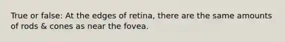 True or false: At the edges of retina, there are the same amounts of rods & cones as near the fovea.