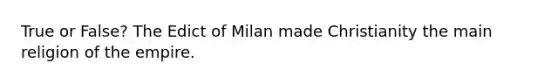 True or False? The Edict of Milan made Christianity the main religion of the empire.