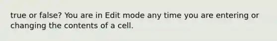 true or false? You are in Edit mode any time you are entering or changing the contents of a cell.