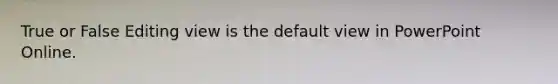 True or False Editing view is the default view in PowerPoint Online.