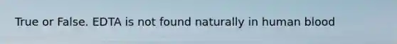 True or False. EDTA is not found naturally in human blood