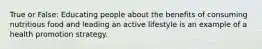 True or False: Educating people about the benefits of consuming nutritious food and leading an active lifestyle is an example of a health promotion strategy.