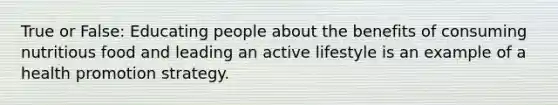 True or False: Educating people about the benefits of consuming nutritious food and leading an active lifestyle is an example of a health promotion strategy.