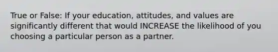 True or False: If your education, attitudes, and values are significantly different that would INCREASE the likelihood of you choosing a particular person as a partner.