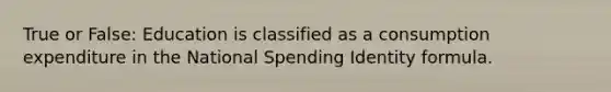 True or False: Education is classified as a consumption expenditure in the National Spending Identity formula.