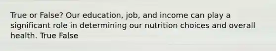 True or False? Our education, job, and income can play a significant role in determining our nutrition choices and overall health. True False