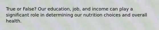 True or False? Our education, job, and income can play a significant role in determining our nutrition choices and overall health.