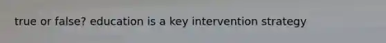 true or false? education is a key intervention strategy