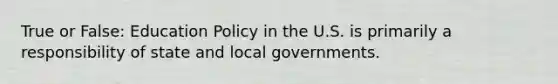 True or False: Education Policy in the U.S. is primarily a responsibility of state and local governments.