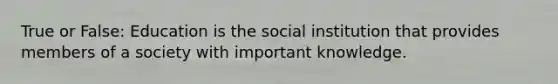 True or False: Education is the social institution that provides members of a society with important knowledge.