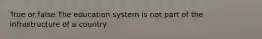 True or false The education system is not part of the infrastructure of a country