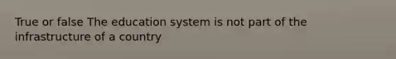 True or false The education system is not part of the infrastructure of a country