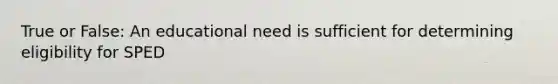 True or False: An educational need is sufficient for determining eligibility for SPED