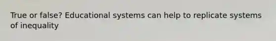 True or false? Educational systems can help to replicate systems of inequality