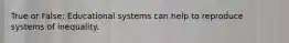 True or False: Educational systems can help to reproduce systems of inequality.