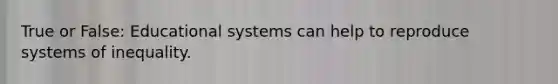 True or False: Educational systems can help to reproduce systems of inequality.