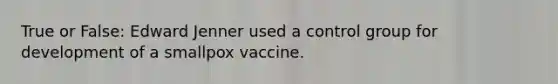 True or False: Edward Jenner used a control group for development of a smallpox vaccine.