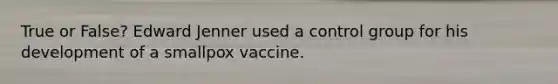 True or False? Edward Jenner used a control group for his development of a smallpox vaccine.