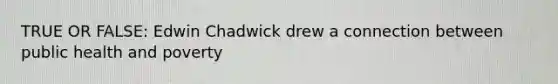 TRUE OR FALSE: Edwin Chadwick drew a connection between public health and poverty