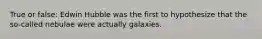 True or false: Edwin Hubble was the first to hypothesize that the so-called nebulae were actually galaxies.