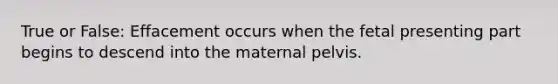 True or False: Effacement occurs when the fetal presenting part begins to descend into the maternal pelvis.