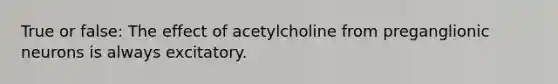 True or false: The effect of acetylcholine from preganglionic neurons is always excitatory.