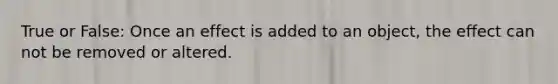 True or False: Once an effect is added to an object, the effect can not be removed or altered.