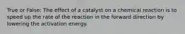 True or False: The effect of a catalyst on a chemical reaction is to speed up the rate of the reaction in the forward direction by lowering the activation energy.