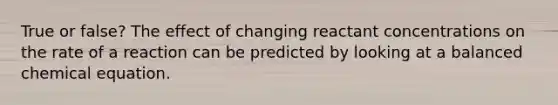 True or false? The effect of changing reactant concentrations on the rate of a reaction can be predicted by looking at a balanced chemical equation.