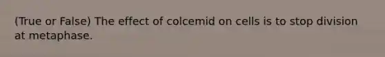 (True or False) The effect of colcemid on cells is to stop division at metaphase.