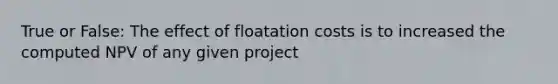 True or False: The effect of floatation costs is to increased the computed NPV of any given project